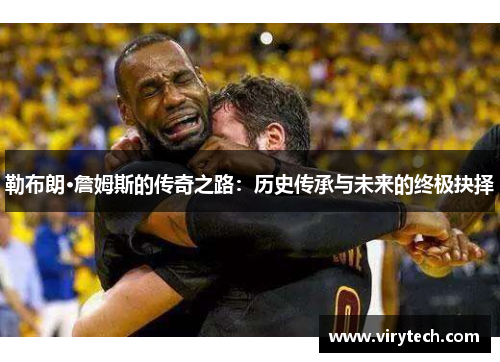 勒布朗·詹姆斯的传奇之路：历史传承与未来的终极抉择