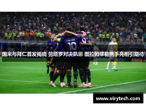 国米与拜仁首发揭晓 劳塔罗对决凯恩 图拉姆穆勒携手亮相引期待