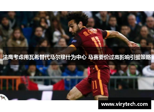 法鹰考虑用瓦希替代马尔穆什为中心 马赛要价过高影响引援策略