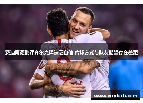 费迪南德批评齐尔克泽缺乏自信 传球方式与队友期望存在差距