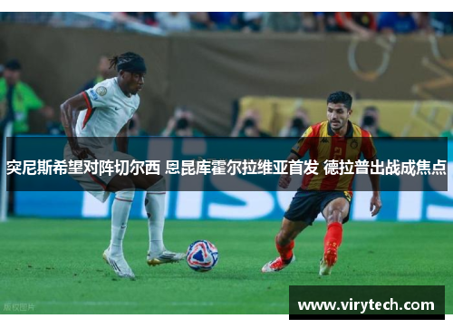 突尼斯希望对阵切尔西 恩昆库霍尔拉维亚首发 德拉普出战成焦点