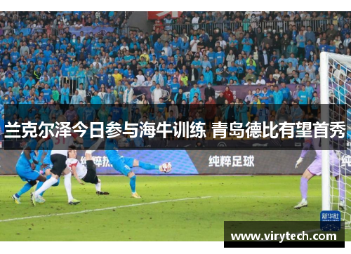 兰克尔泽今日参与海牛训练 青岛德比有望首秀